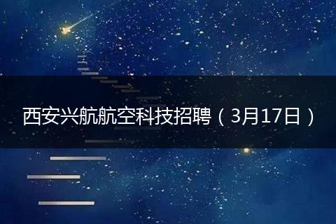 西安兴航航空科技招聘（3月17日）