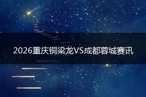 2026重庆铜梁龙VS成都蓉城赛讯