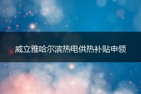威立雅哈尔滨热电供热补贴申领
