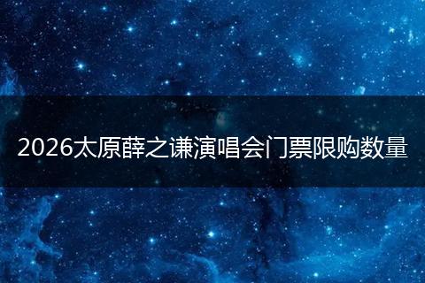 2026太原薛之谦演唱会门票限购数量
