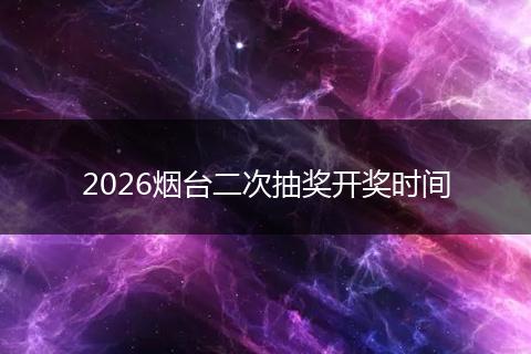 2026烟台二次抽奖开奖时间