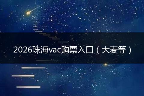 2026珠海vac购票入口（大麦等）