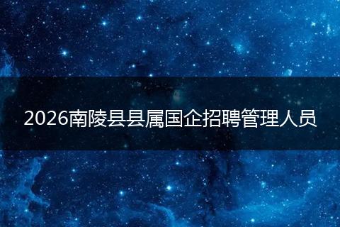 2026南陵县县属国企招聘管理人员