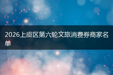 2026上虞区第六轮文旅消费券商家名单