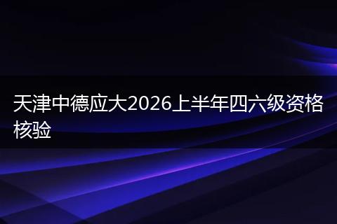 天津中德应大2026上半年四六级资格核验