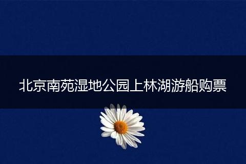 北京南苑湿地公园上林湖游船购票
