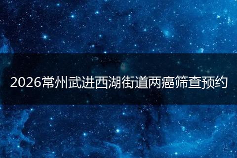 2026常州武进西湖街道两癌筛查预约