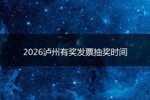 2026泸州有奖发票抽奖时间