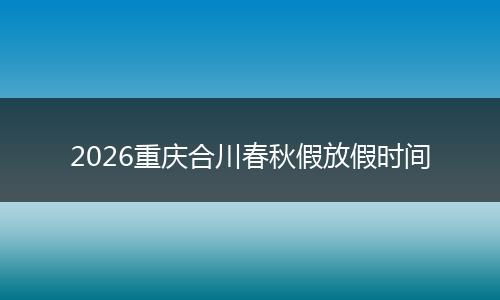 2026重庆合川春秋假放假时间