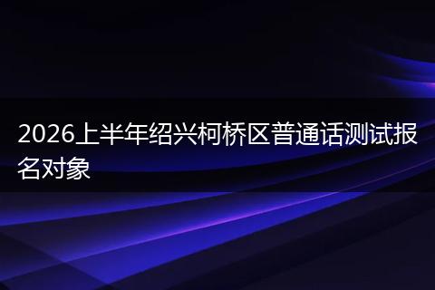 2026上半年绍兴柯桥区普通话测试报名对象