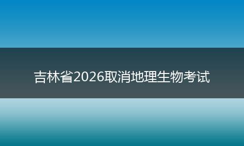 吉林省2026取消地理生物考试