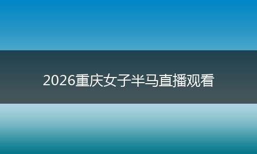 2026重庆女子半马直播观看