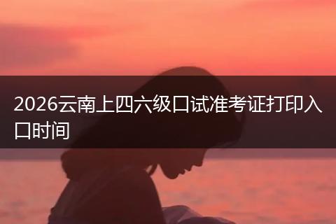 2026云南上四六级口试准考证打印入口时间