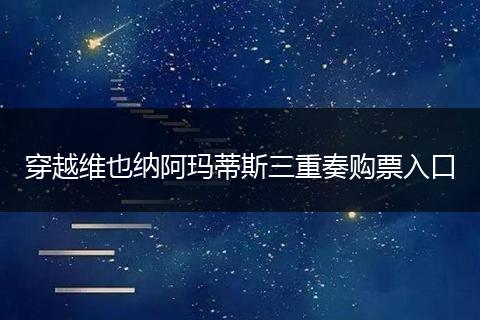 穿越维也纳阿玛蒂斯三重奏购票入口