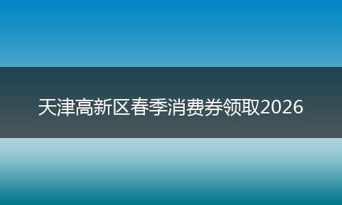 天津高新区春季消费券领取2026