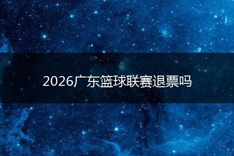 2026广东篮球联赛退票吗