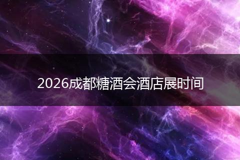 2026成都糖酒会酒店展时间