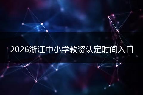 2026浙江中小学教资认定时间入口