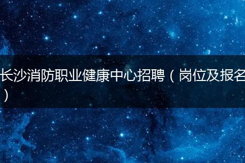 长沙消防职业健康中心招聘（岗位及报名）