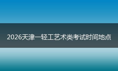 2026天津一轻工艺术类考试时间地点