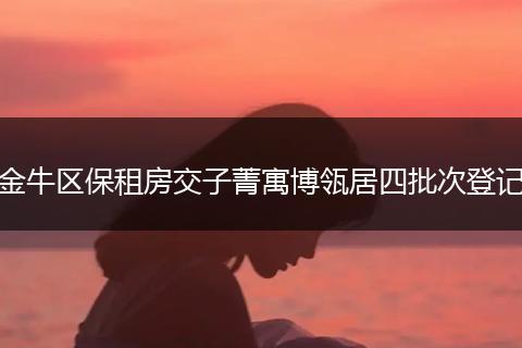 金牛区保租房交子菁寓博瓴居四批次登记