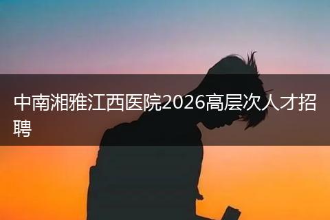 中南湘雅江西医院2026高层次人才招聘