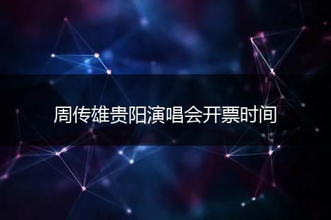 周传雄贵阳演唱会开票时间