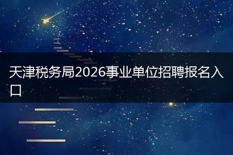 天津税务局2026事业单位招聘报名入口