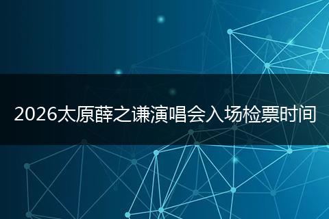 2026太原薛之谦演唱会入场检票时间