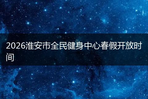 2026淮安市全民健身中心春假开放时间