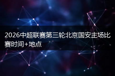 2026中超联赛第三轮北京国安主场比赛时间+地点