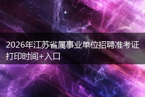 2026年江苏省属事业单位招聘准考证打印时间+入口