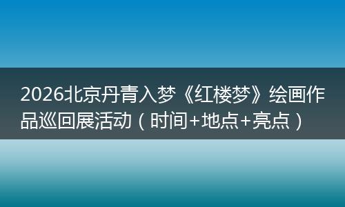 2026北京丹青入梦《红楼梦》绘画作品巡回展活动（时间+地点+亮点）