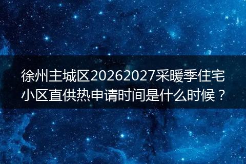 徐州主城区20262027采暖季住宅小区直供热申请时间是什么时候？