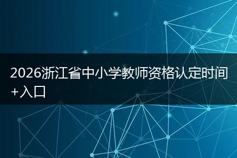 2026浙江省中小学教师资格认定时间+入口