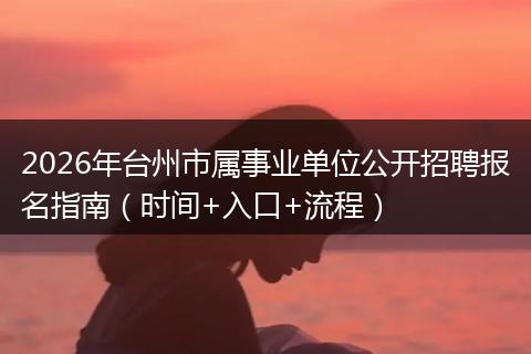 2026年台州市属事业单位公开招聘报名指南（时间+入口+流程）