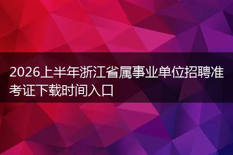2026上半年浙江省属事业单位招聘准考证下载时间入口