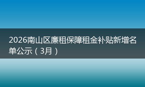 2026南山区廉租保障租金补贴新增名单公示（3月）