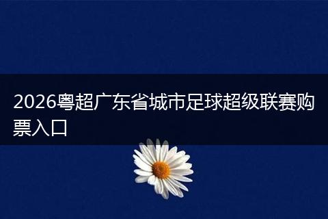2026粤超广东省城市足球超级联赛购票入口