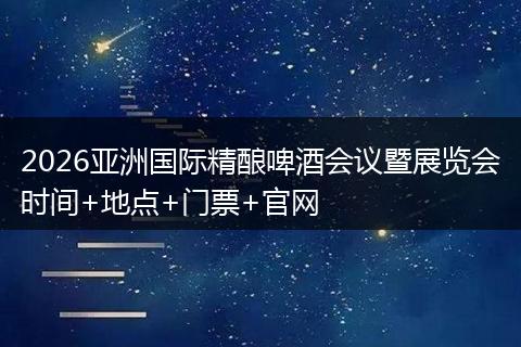 2026亚洲国际精酿啤酒会议暨展览会时间+地点+门票+官网