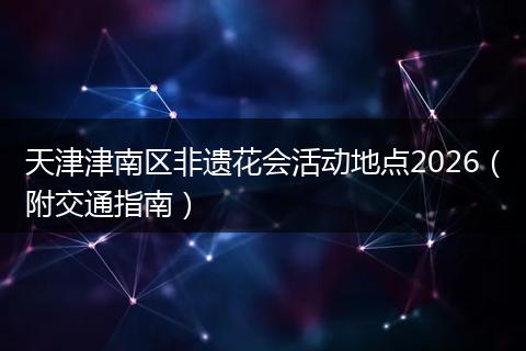 天津津南区非遗花会活动地点2026（附交通指南）