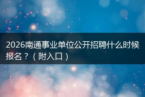 2026南通事业单位公开招聘什么时候报名？（附入口）