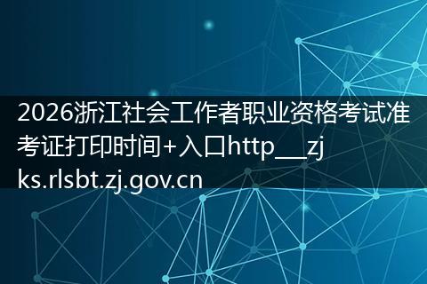 2026浙江社会工作者职业资格考试准考证打印时间+入口http___zjks.rlsbt.zj.gov.cn