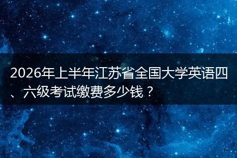 2026年上半年江苏省全国大学英语四、六级考试缴费多少钱？
