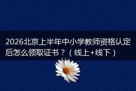 2026北京上半年中小学教师资格认定后怎么领取证书？（线上+线下）