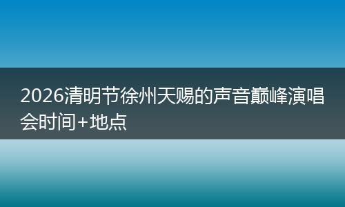 2026清明节徐州天赐的声音巅峰演唱会时间+地点