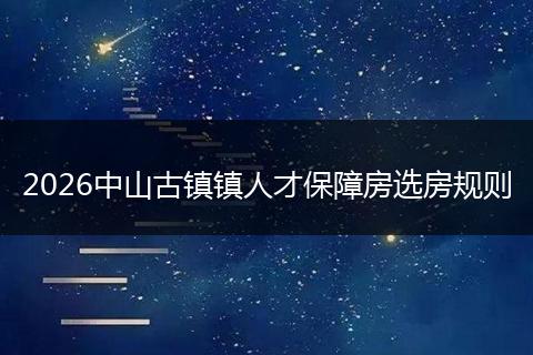 2026中山古镇镇人才保障房选房规则