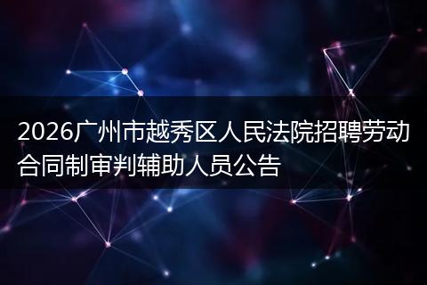 2026广州市越秀区人民法院招聘劳动合同制审判辅助人员公告