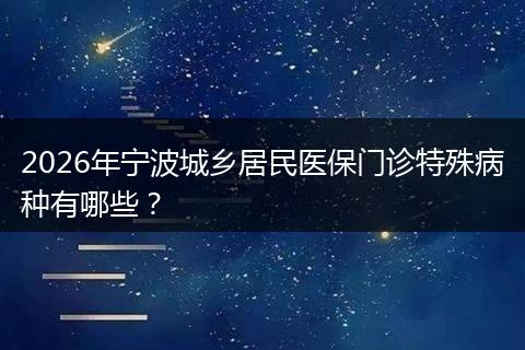 2026年宁波城乡居民医保门诊特殊病种有哪些？