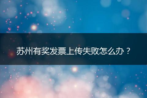 苏州有奖发票上传失败怎么办？